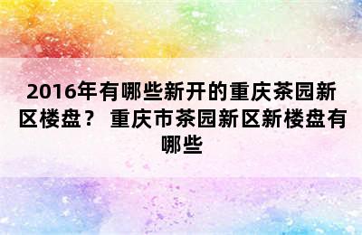 2016年有哪些新开的重庆茶园新区楼盘？ 重庆市茶园新区新楼盘有哪些